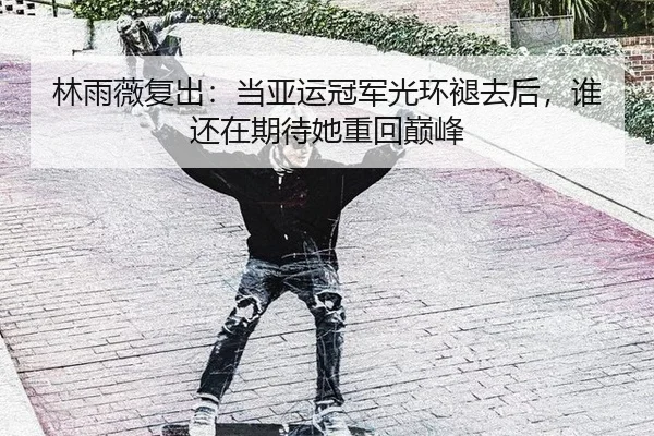 林雨薇复出：当亚运冠军光环褪去后，谁还在期待她重回巅峰